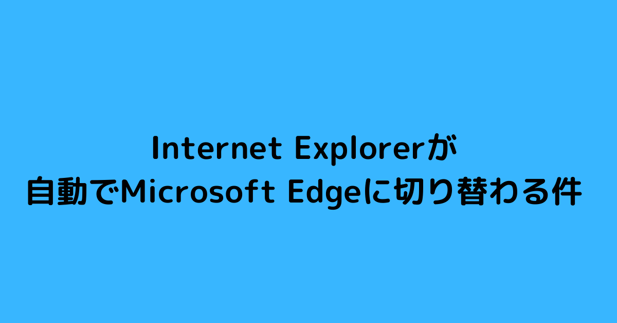 Internet Explorerが自動でMicrosoft Edgeに切り替わる件